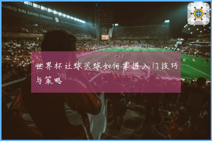 世界杯让球买球如何掌握入门技巧与策略