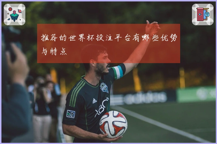 推荐的世界杯投注平台有哪些优势与特点