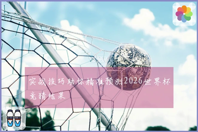 实战技巧助你精准预测2026世界杯竞猜结果