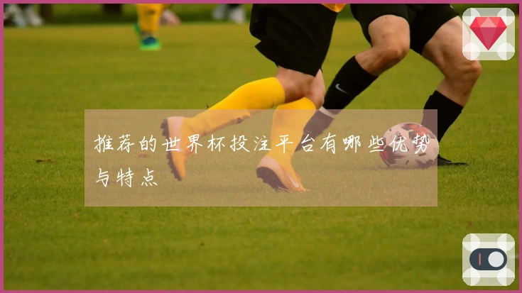 推荐的世界杯投注平台有哪些优势与特点