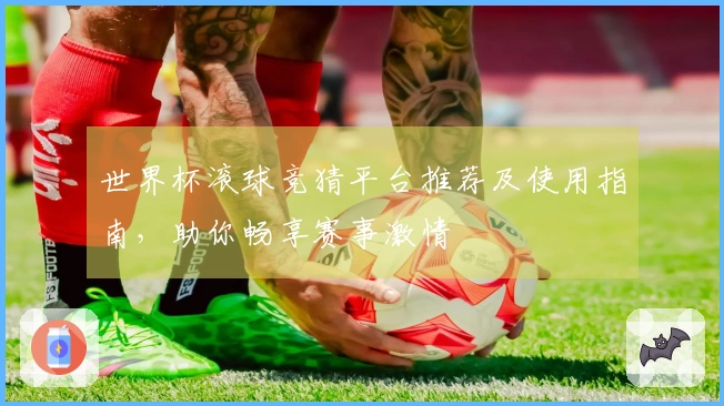 世界杯滚球竞猜平台推荐及使用指南，助你畅享赛事激情