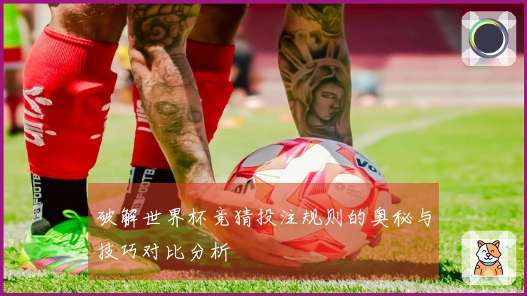 破解世界杯竞猜投注规则的奥秘与技巧对比分析