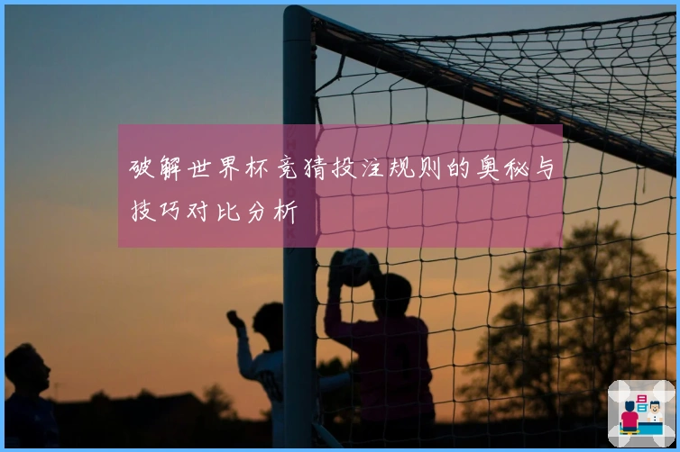 破解世界杯竞猜投注规则的奥秘与技巧对比分析
