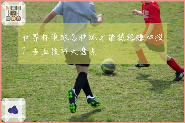 世界杯滚球怎样玩才能稳稳赚回报？专业技巧大盘点